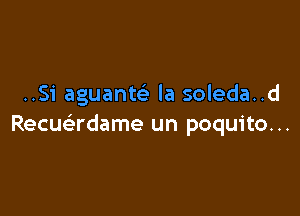 ..Si aguante' la soleda..d

Recue'rdame un poquito. ..