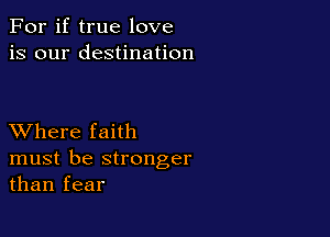 For if true love
is our destination

XVhere faith
must be stronger
than fear