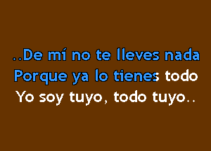 ..De mi no te lleves nada

Porque ya lo tienes todo
Yo soy tuyo, todo tuyo..