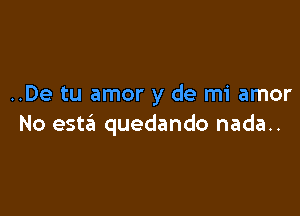 ..De tu amor y de mi amor

No esta quedando nada..