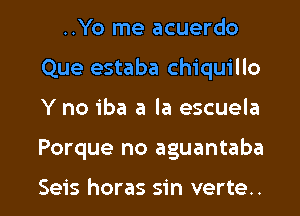 ..Yo me acuerdo
Que estaba chiquillo

Y no iba a la escuela

Porque no aguantaba

Seis horas sin verte.. l