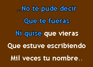 ..No te pude decir
Que te fueras

Ni quise que vieras

Que estuve escribiendo

Mil veces tu nombre.. l