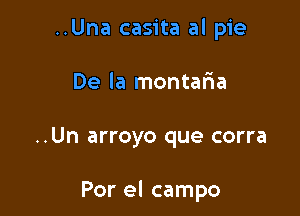 ..Una casita al pie
De la montaria

..Un arroyo que corra

Por el campo