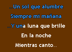 ..Un sol que alumbre

Siempre mi mafiana

..Y una luna que brille

En la noche

Mientras canto..