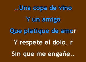 ..Una copa de vino

Y un amigo

Que platique de amor

Y respete el dolo..r

Sin que me engarie..