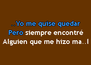 ..Yo me quise quedar

Pero siempre encontw
Alguien que me hizo ma..l