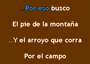 ..Por eso busco

El pie de la montar1a

..Y el arroyo que corra

Por el campo