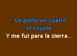 ..Le pinte) un cuatro

Al coyote
Y me fui para la sierra..