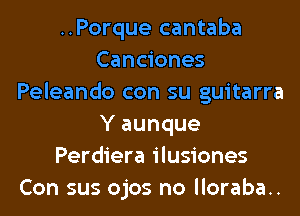 ..Porque cantaba
Canciones
Peleando con su guitarra
Y aunque
Perdiera ilusiones
Con sus ojos no lloraba..