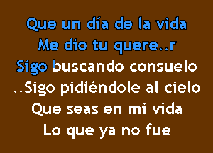 Que un dia de la Vida
Me dio tu quere..r
Sigo buscando consuelo
..Sigo pidie'zndole al cielo
Que seas en mi Vida
Lo que ya no fue