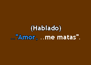 (Hablado)

..Amor, ..me matas.