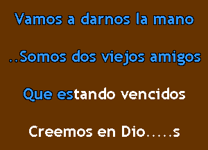 Vamos a darnos la mano
..Somos dos viejos amigos
Que estando vencidos

Creemos en Dio ..... s