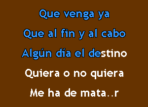 Que venga ya

Que al fin y al cabo

Algdn dia el destino
Quiera o no quiera

Me ha de mata..r