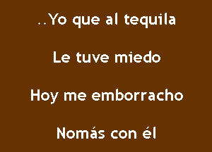 ..Yo que al tequila

Le tuve miedo
Hoy me emborracho

Nomck con (9