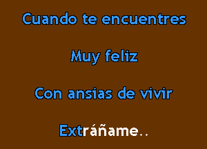 Cuando te encuentres

Muy feliz

Con ansias de vivir

Extre'ifiame..