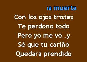 ..Con el alma muerta
Con los ojos tristes
Te perdono todo

Pero yo me vo..y
SFE que tu caririo
Quer