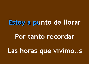 Estoy a punto de llorar

Por tanto recordar

Las horas que vivimo..s