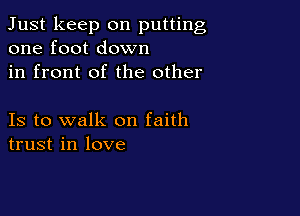 Just keep on putting
one foot down

in front of the other

Is to walk on faith
trust in love