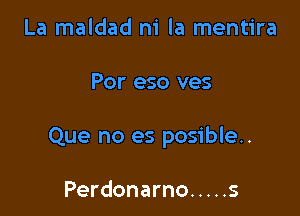 La maldad ni la mentira

Por eso ves

Que no es posible..

Perdonarno ..... s