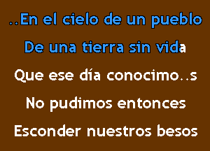 ..En el cielo de un pueblo
De una tierra sin Vida
Que ese dia conocimo..s
No pudimos entonces

Esconder nuestros besos