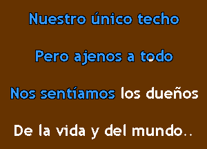 Nuestro L'Inico techo
Pero ajenos a todo
Nos sentiamos los duer'ios

De la Vida y del mundo..