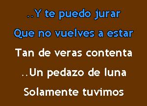 ..Y te puedo jurar
Que no vuelves a estar

Tan de veras contenta

..Un pedazo de luna

Solamente tuvimos l