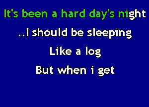 It's been a hard day's night
..I should be sleeping
Like a log

But when 1'

Working like a dog