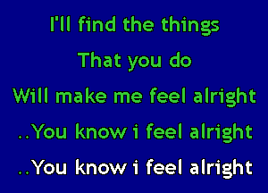 I'll find the things

That you do

Will make me feel alright

..You knowi feel alright

..You knowi feel alright