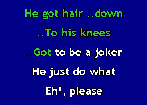 He got hair ..down

..To his knees

..Got to be a joker

He just do what

Ehl, please