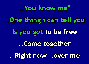 ..You know me

..0ne thingi can tell you

Is you got to be free

..Come together

..Right now ..over me