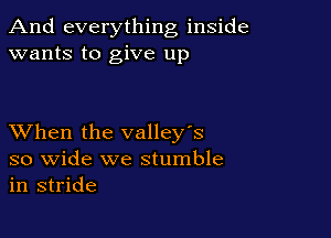 And everything inside
wants to give up

XVhen the valley's

so wide we stumble
in stride