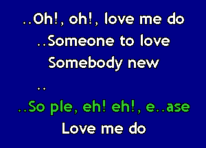 ..Oh!, oh!, love me do
..Someone to love
Somebody new

..So ple, eh! ehl, e..ase
Love me do