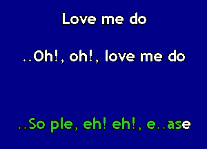 Love me do

..Oh!, oh!, love me do

..So ple, eh! eh!, e..ase