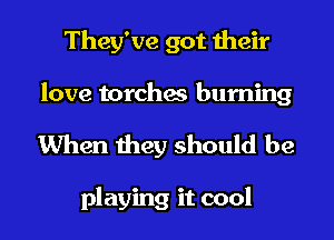 They've got their
love torches burning

When they should be

playing it cool I