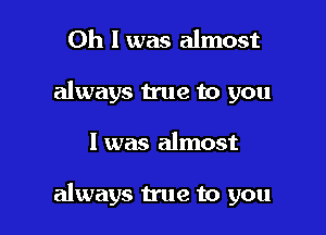 Oh I was almost
always true to you

I was almost

always true to you