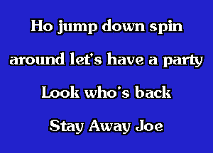 Ho jump down spin
around let's have a party
Look who's back

Stay Away Joe