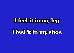 lfeel itin my leg

I feel it in my shoe