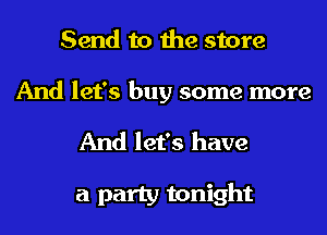 Send to the store

And let's buy some more

And let's have

a party tonight