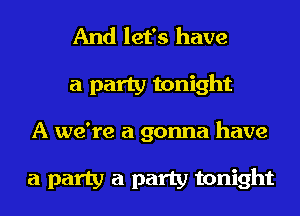 And let's have
a party tonight
A we're a gonna have

a party a party tonight