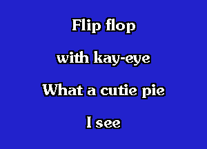 Flip flop

wiih kay-eye
What a cutie pie

lsee