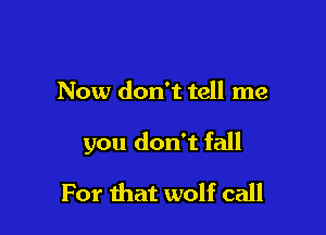 Now don't tell me

you don't fall

For that wolf call