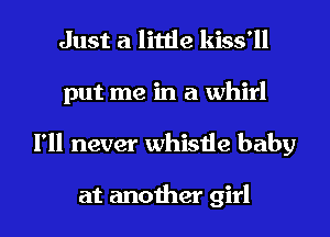 Just a little kiss'll
put me in a whirl
I'll never whistle baby

at another girl