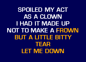 SPOILED MY ACT
AS A CLOWN
I HAD IT MADE UP
NOT TO MAKE A FROWN
BUT A LITTLE BI'ITY
TEAFl
LET ME DOWN