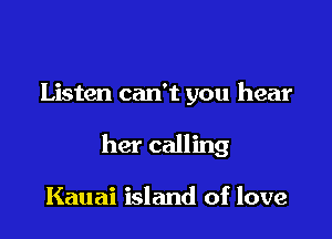 Listen can't you hear

her calling

Kauai island of love