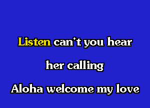 Listen can't you hear

her calling

Aloha welcome my love