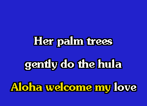 Her palm trees

gendy do the hula

Aloha welcome my love