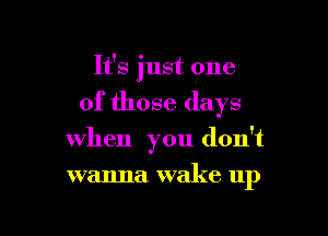 It's just one

of those days

when you don't

wanna wake up