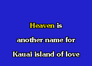 Heaven is

another name for

Kauai island of love