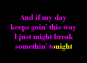 And if my day
keeps goin' this way
I just might break
somethin' tonight