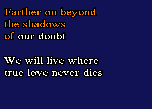 Farther on beyond
the Shadows
of our doubt

XVe will live where
true love never dies